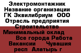 Электромонтажник › Название организации ­ ГК Эквилибриум, ООО › Отрасль предприятия ­ Строительство › Минимальный оклад ­ 50 000 - Все города Работа » Вакансии   . Чувашия респ.,Алатырь г.